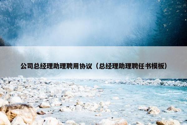公司总经理助理聘用协议（总经理助理聘任书模板）