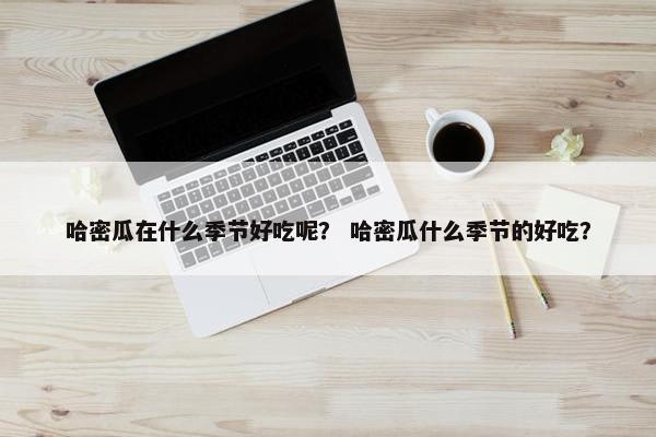 哈密瓜在什么季节好吃呢? 哈密瓜什么季节的好吃? 哈密瓜在什么季节好吃呢? 哈密瓜什么季节的好吃?