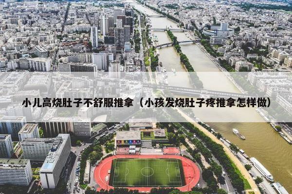 小儿高烧肚子不舒服推拿(小孩发烧肚子疼推拿怎样做) 小儿高烧肚子不舒服推拿(小孩发烧肚子疼推拿怎样做)