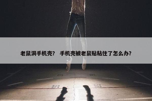 老鼠洞手机壳? 手机壳被老鼠贴粘住了怎么办? 老鼠洞手机壳? 手机壳被老鼠贴粘住了怎么办?