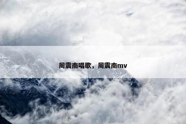 周震南唱歌,周震南mv 周震南唱歌,周震南mv