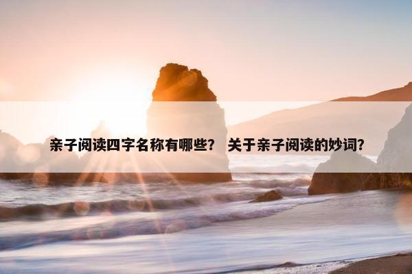 亲子阅读四字名称有哪些？ 关于亲子阅读的妙词？