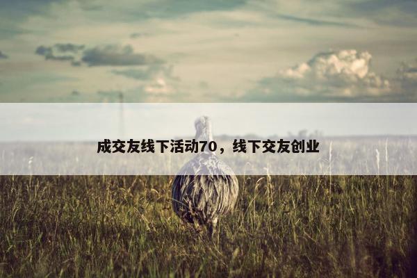 成交友线下活动70,线下交友创业 成交友线下活动70,线下交友创业