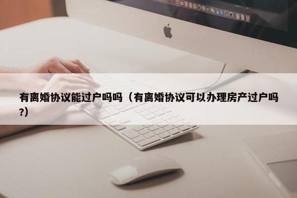 有离婚协议能过户吗吗（有离婚协议可以办理房产过户吗?）
