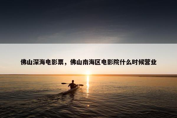 佛山深海电影票,佛山南海区电影院什么时候营业 佛山深海电影票,佛山南海区电影院什么时候营业