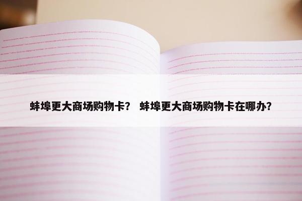 蚌埠更大商场购物卡? 蚌埠更大商场购物卡在哪办? 蚌埠更大商场购物卡? 蚌埠更大商场购物卡在哪办?