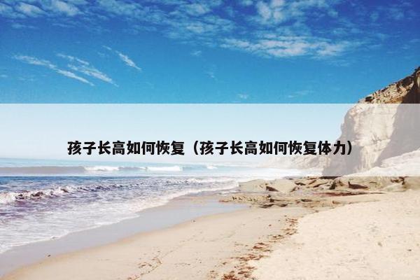 孩子长高如何恢复（孩子长高如何恢复体力）