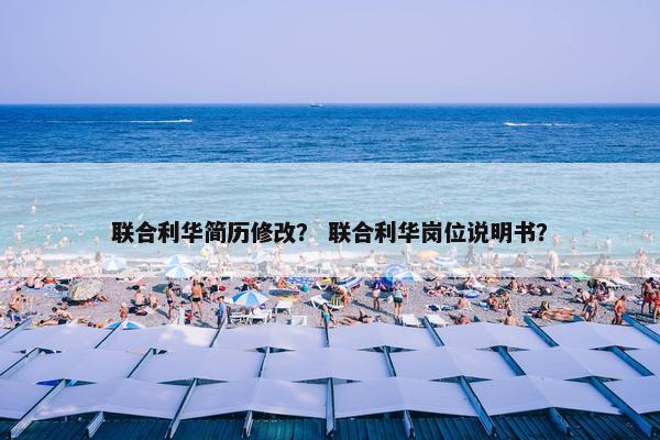 联合利华简历修改? 联合利华岗位说明书? 联合利华简历修改? 联合利华岗位说明书?
