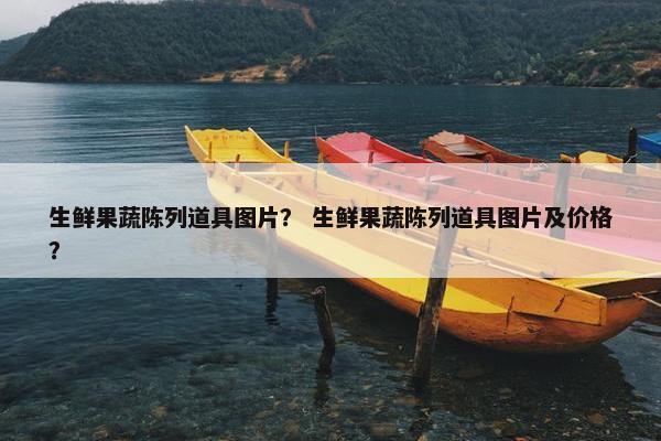 生鲜果蔬陈列道具图片? 生鲜果蔬陈列道具图片及价格? 生鲜果蔬陈列道具图片? 生鲜果蔬陈列道具图片及价格?