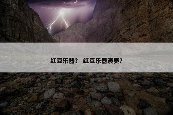 红豆乐器? 红豆乐器演奏? 红豆乐器? 红豆乐器演奏?