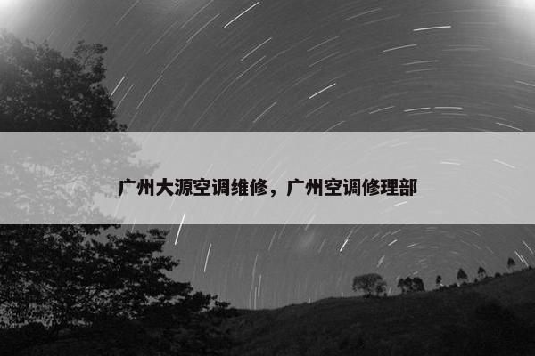 广州大源空调维修,广州空调修理部 广州大源空调维修,广州空调修理部