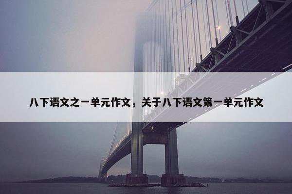 八下语文之一单元作文,关于八下语文第一单元作文 八下语文之一单元作文,关于八下语文第一单元作文