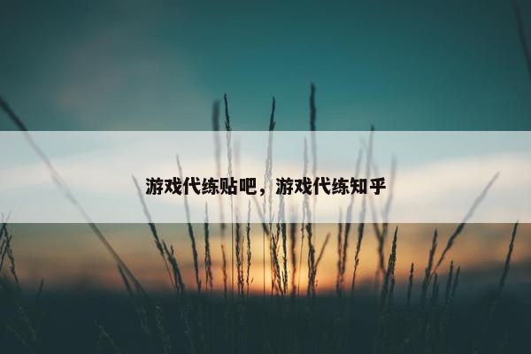 游戏代练贴吧,游戏代练知乎 游戏代练贴吧,游戏代练知乎