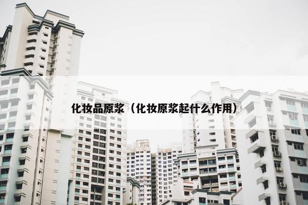 化妆品原浆（化妆原浆起什么作用）