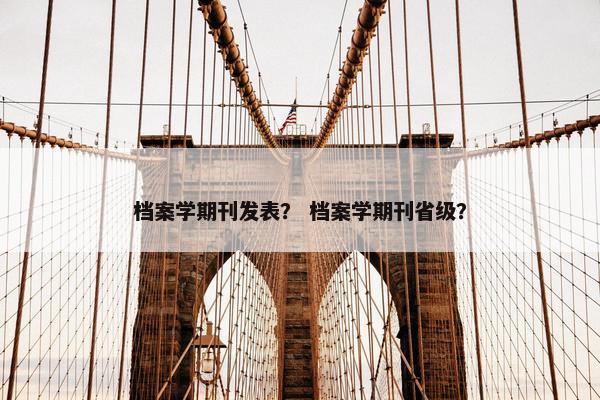 档案学期刊发表? 档案学期刊省级? 档案学期刊发表? 档案学期刊省级?