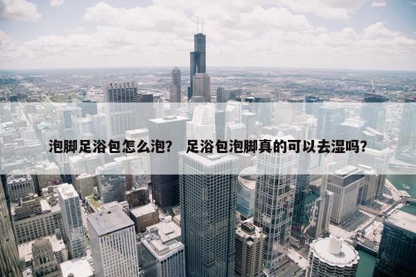 泡脚足浴包怎么泡？ 足浴包泡脚真的可以去湿吗？