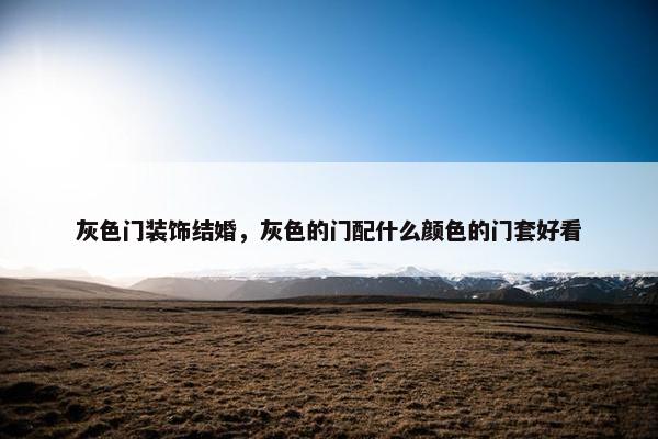 灰色门装饰结婚，灰色的门配什么颜色的门套好看