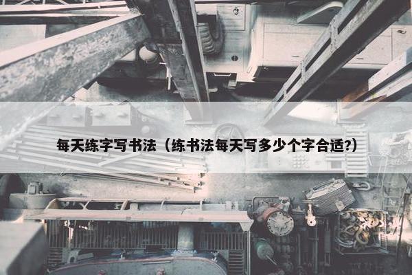 每天练字写书法（练书法每天写多少个字合适?）
