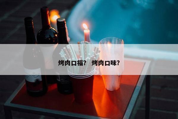 烤肉口福? 烤肉口味? 烤肉口福? 烤肉口味?