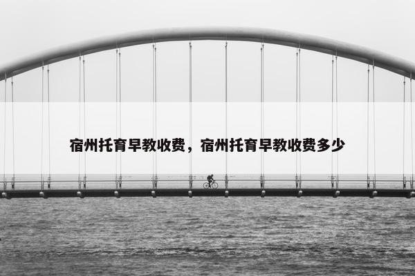 宿州托育早教收费,宿州托育早教收费多少 宿州托育早教收费,宿州托育早教收费多少