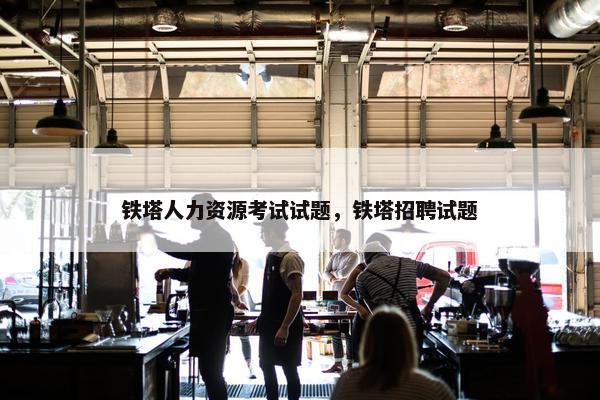 铁塔人力资源考试试题，铁塔招聘试题
