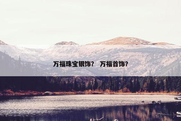 万福珠宝银饰? 万福首饰? 万福珠宝银饰? 万福首饰?