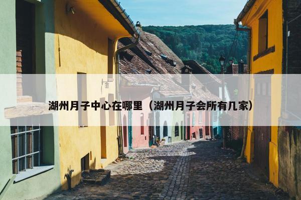 湖州月子中心在哪里(湖州月子会所有几家) 湖州月子中心在哪里(湖州月子会所有几家)