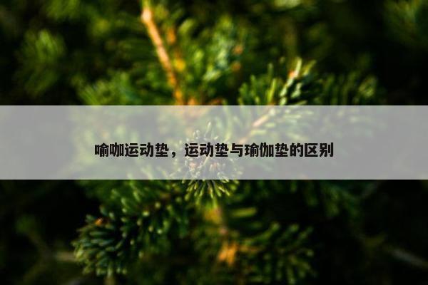 喻咖运动垫,运动垫与瑜伽垫的区别 喻咖运动垫,运动垫与瑜伽垫的区别