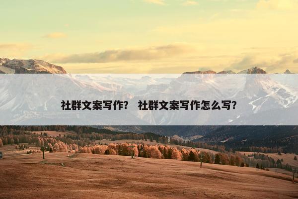 社群文案写作? 社群文案写作怎么写? 社群文案写作? 社群文案写作怎么写?