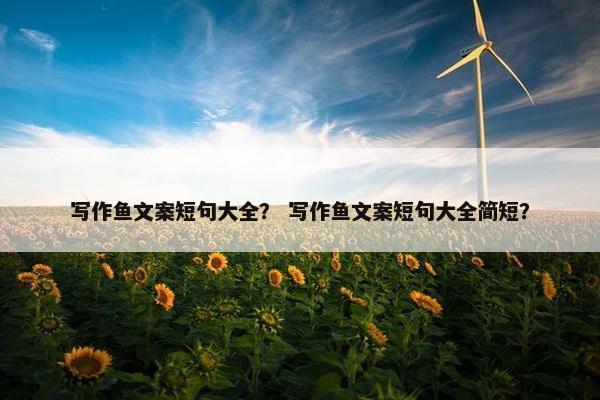 写作鱼文案短句大全? 写作鱼文案短句大全简短? 写作鱼文案短句大全? 写作鱼文案短句大全简短?