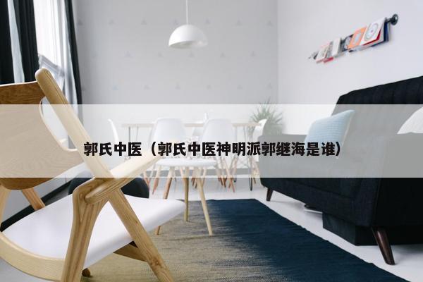 郭氏中医(郭氏中医神明派郭继海是谁) 郭氏中医(郭氏中医神明派郭继海是谁)