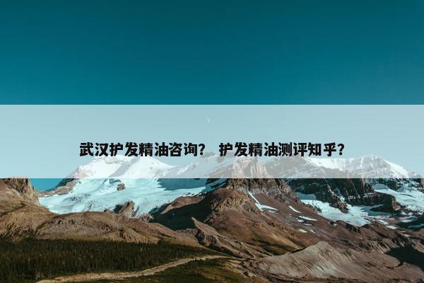 武汉护发精油咨询? 护发精油测评知乎? 武汉护发精油咨询? 护发精油测评知乎?