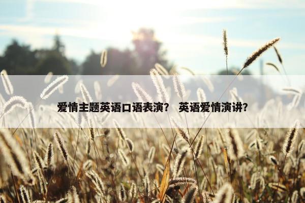 爱情主题英语口语表演? 英语爱情演讲? 爱情主题英语口语表演? 英语爱情演讲?