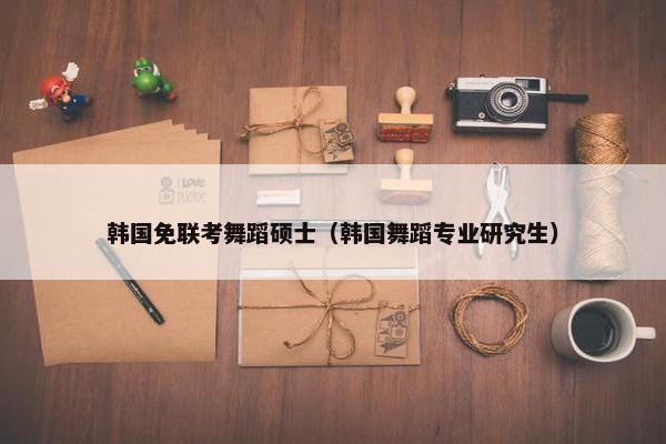 韩国免联考舞蹈硕士(韩国舞蹈专业研究生) 韩国免联考舞蹈硕士(韩国舞蹈专业研究生)