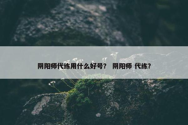 阴阳师代练用什么好号？ 阴阳师 代练？