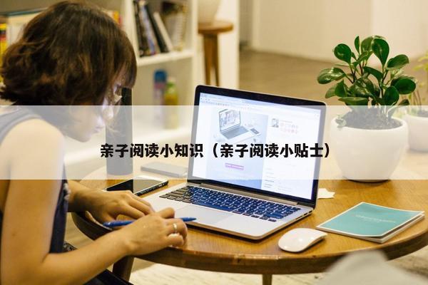 亲子阅读小知识(亲子阅读小贴士) 亲子阅读小知识(亲子阅读小贴士)