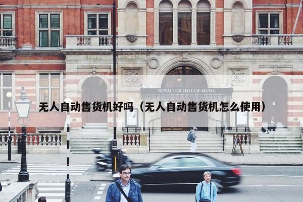 无人自动售货机好吗(无人自动售货机怎么使用) 无人自动售货机好吗(无人自动售货机怎么使用)