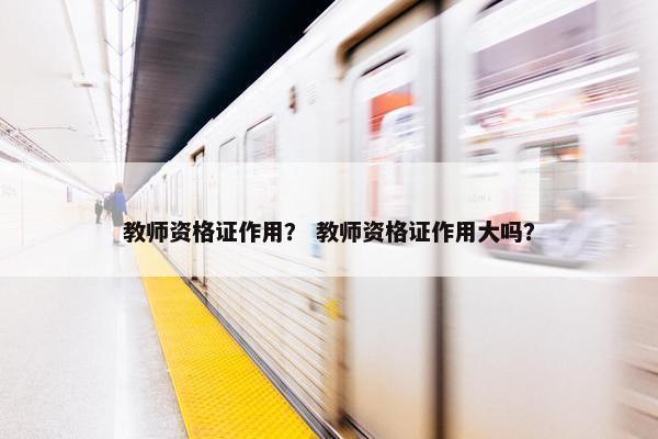 教师资格证作用? 教师资格证作用大吗? 教师资格证作用? 教师资格证作用大吗?