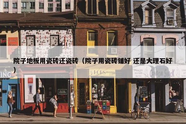 院子地板用瓷砖还瓷砖(院子用瓷砖铺好 还是大理石好) 院子地板用瓷砖还瓷砖(院子用瓷砖铺好 还是大理石好)