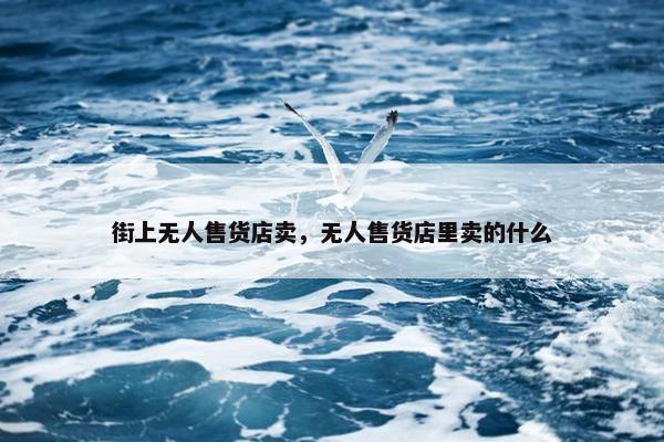 街上无人售货店卖，无人售货店里卖的什么