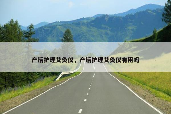 产后护理艾灸仪,产后护理艾灸仪有用吗 产后护理艾灸仪,产后护理艾灸仪有用吗