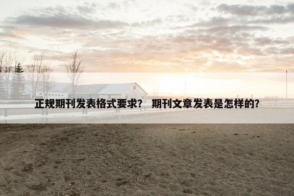正规期刊发表格式要求？ 期刊文章发表是怎样的？