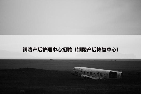 铜陵产后护理中心招聘(铜陵产后恢复中心) 铜陵产后护理中心招聘(铜陵产后恢复中心)