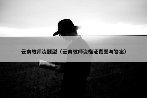 云南教师资题型（云南教师资格证真题与答案）