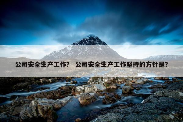 公司安全生产工作? 公司安全生产工作坚持的方针是? 公司安全生产工作? 公司安全生产工作坚持的方针是?