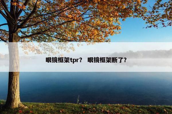 眼镜框架tpr? 眼镜框架断了? 眼镜框架tpr? 眼镜框架断了?