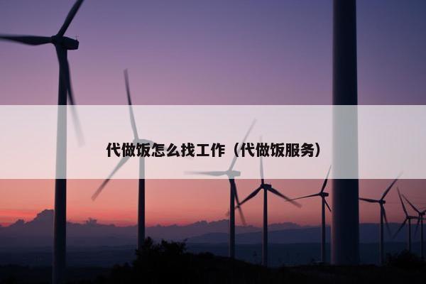 代做饭怎么找工作(代做饭服务) 代做饭怎么找工作(代做饭服务)