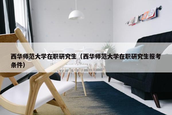 西华师范大学在职研究生(西华师范大学在职研究生报考条件) 西华师范大学在职研究生(西华师范大学在职研究生报考条件)