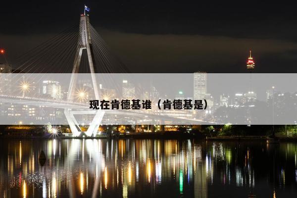 现在肯德基谁(肯德基是) 现在肯德基谁(肯德基是)