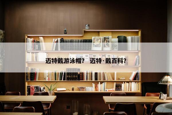 迈特戴游泳帽? 迈特·戴百科? 迈特戴游泳帽? 迈特·戴百科?